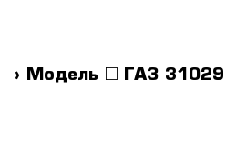  › Модель ­ ГАЗ 31029